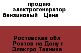 продаю электрогенератор бензиновый › Цена ­ 20 000 - Ростовская обл., Ростов-на-Дону г. Электро-Техника » Бытовая техника   . Ростовская обл.